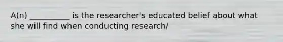 A(n) __________ is the researcher's educated belief about what she will find when conducting research/