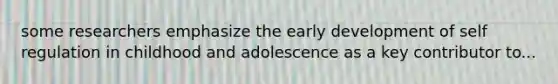 some researchers emphasize the early development of self regulation in childhood and adolescence as a key contributor to...