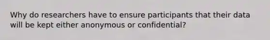 Why do researchers have to ensure participants that their data will be kept either anonymous or confidential?