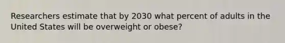 Researchers estimate that by 2030 what percent of adults in the United States will be overweight or obese?