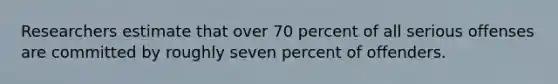 Researchers estimate that over 70 percent of all serious offenses are committed by roughly seven percent of offenders.