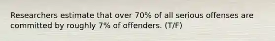 Researchers estimate that over 70% of all serious offenses are committed by roughly 7% of offenders. (T/F)