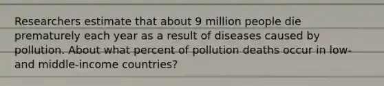 Researchers estimate that about 9 million people die prematurely each year as a result of diseases caused by pollution. About what percent of pollution deaths occur in low- and middle-income countries?