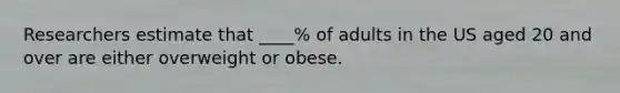 Researchers estimate that ____% of adults in the US aged 20 and over are either overweight or obese.