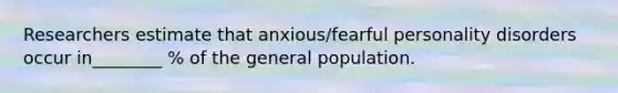 Researchers estimate that anxious/fearful personality disorders occur in________ % of the general population.