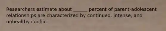 Researchers estimate about ______ percent of parent-adolescent relationships are characterized by continued, intense, and unhealthy conflict.