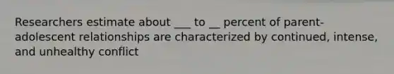 Researchers estimate about ___ to __ percent of parent-adolescent relationships are characterized by continued, intense, and unhealthy conflict