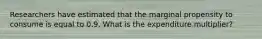 Researchers have estimated that the marginal propensity to consume is equal to 0.9. What is the expenditure multiplier?