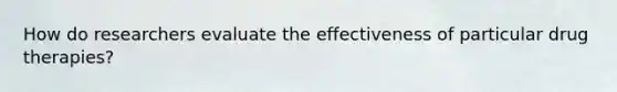 How do researchers evaluate the effectiveness of particular drug therapies?