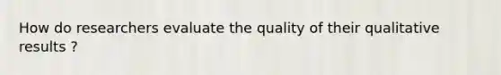 How do researchers evaluate the quality of their qualitative results ?