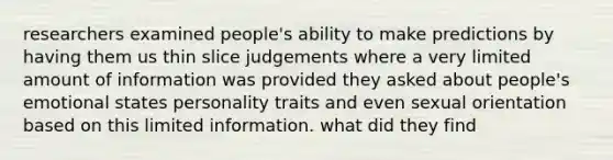 researchers examined people's ability to make predictions by having them us thin slice judgements where a very limited amount of information was provided they asked about people's emotional states personality traits and even sexual orientation based on this limited information. what did they find