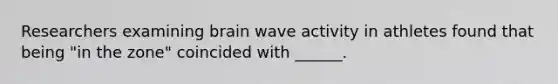 Researchers examining brain wave activity in athletes found that being "in the zone" coincided with ______.