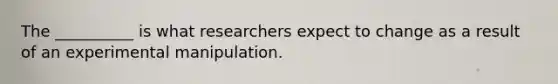 The __________ is what researchers expect to change as a result of an experimental manipulation.