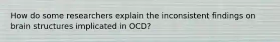 How do some researchers explain the inconsistent findings on brain structures implicated in OCD?