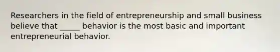 Researchers in the field of entrepreneurship and small business believe that _____ behavior is the most basic and important entrepreneurial behavior.