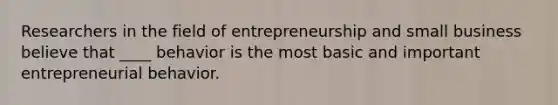 Researchers in the field of entrepreneurship and small business believe that ____ behavior is the most basic and important entrepreneurial behavior.