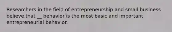 Researchers in the field of entrepreneurship and small business believe that __ behavior is the most basic and important entrepreneurial behavior.