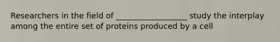 Researchers in the field of __________________ study the interplay among the entire set of proteins produced by a cell
