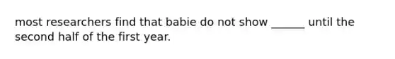 most researchers find that babie do not show ______ until the second half of the first year.