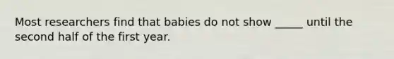 Most researchers find that babies do not show _____ until the second half of the first year.