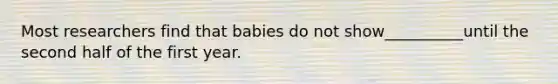 Most researchers find that babies do not show__________until the second half of the first year.