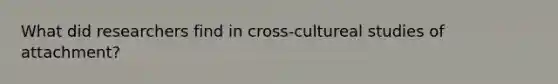 What did researchers find in cross-cultureal studies of attachment?