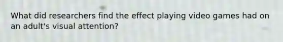 What did researchers find the effect playing video games had on an adult's visual attention?