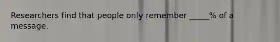 Researchers find that people only remember _____% of a message.