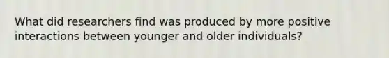 What did researchers find was produced by more positive interactions between younger and older individuals?