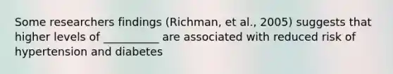 Some researchers findings (Richman, et al., 2005) suggests that higher levels of __________ are associated with reduced risk of hypertension and diabetes