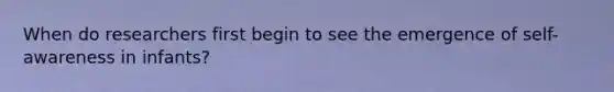 When do researchers first begin to see the emergence of self-awareness in infants?