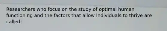 Researchers who focus on the study of optimal human functioning and the factors that allow individuals to thrive are called: