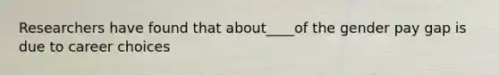 Researchers have found that about____of the gender pay gap is due to career choices