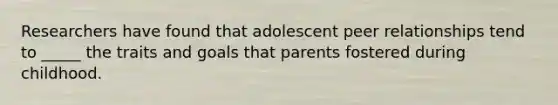 Researchers have found that adolescent peer relationships tend to _____ the traits and goals that parents fostered during childhood.