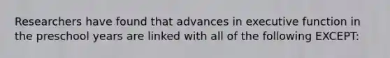 Researchers have found that advances in executive function in the preschool years are linked with all of the following EXCEPT: