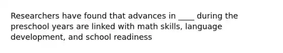 Researchers have found that advances in ____ during the preschool years are linked with math skills, language development, and school readiness