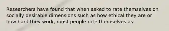 Researchers have found that when asked to rate themselves on socially desirable dimensions such as how ethical they are or how hard they work, most people rate themselves as: