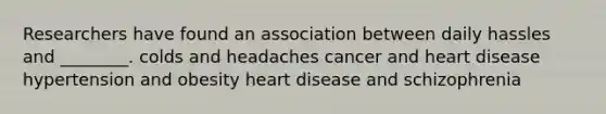 Researchers have found an association between daily hassles and ________. colds and headaches cancer and heart disease hypertension and obesity heart disease and schizophrenia