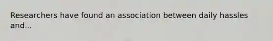 Researchers have found an association between daily hassles and...