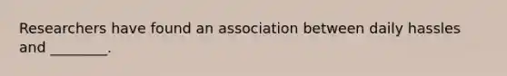 Researchers have found an association between daily hassles and ________.