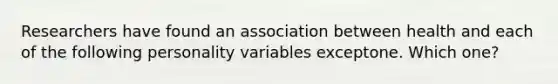 Researchers have found an association between health and each of the following personality variables exceptone. Which one?