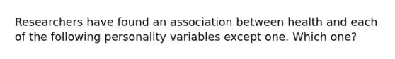 Researchers have found an association between health and each of the following personality variables except one. Which one?