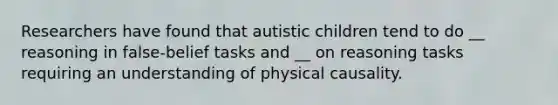 Researchers have found that autistic children tend to do __ reasoning in false-belief tasks and __ on reasoning tasks requiring an understanding of physical causality.