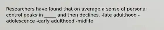 Researchers have found that on average a sense of personal control peaks in _____ and then declines. -late adulthood -adolescence -early adulthood -midlife