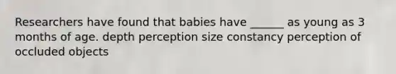 Researchers have found that babies have ______ as young as 3 months of age. depth perception size constancy perception of occluded objects