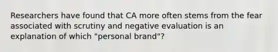 Researchers have found that CA more often stems from the fear associated with scrutiny and negative evaluation is an explanation of which "personal brand"?