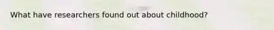 What have researchers found out about childhood?