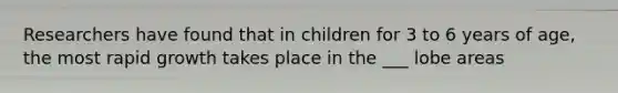 Researchers have found that in children for 3 to 6 years of age, the most rapid growth takes place in the ___ lobe areas