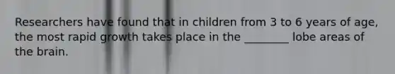Researchers have found that in children from 3 to 6 years of age, the most rapid growth takes place in the ________ lobe areas of the brain.