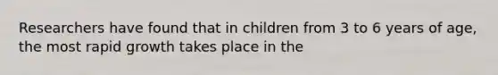 Researchers have found that in children from 3 to 6 years of age, the most rapid growth takes place in the